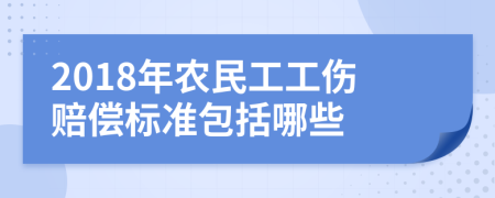 2018年农民工工伤赔偿标准包括哪些