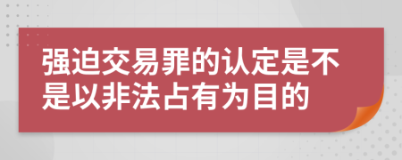 强迫交易罪的认定是不是以非法占有为目的