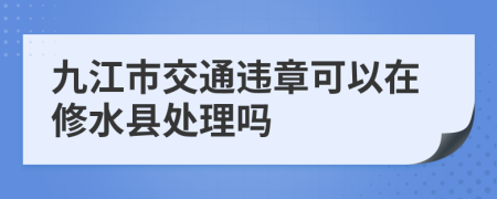 九江市交通违章可以在修水县处理吗