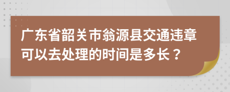 广东省韶关市翁源县交通违章可以去处理的时间是多长？