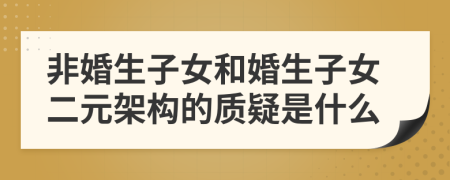 非婚生子女和婚生子女二元架构的质疑是什么