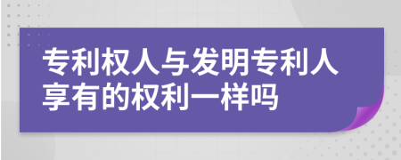 专利权人与发明专利人享有的权利一样吗