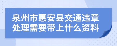 泉州市惠安县交通违章处理需要带上什么资料