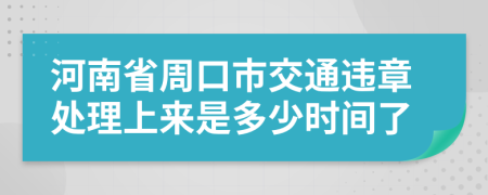 河南省周口市交通违章处理上来是多少时间了