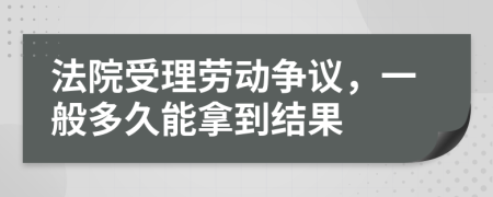 法院受理劳动争议，一般多久能拿到结果