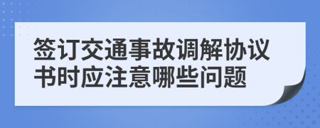 签订交通事故调解协议书时应注意哪些问题