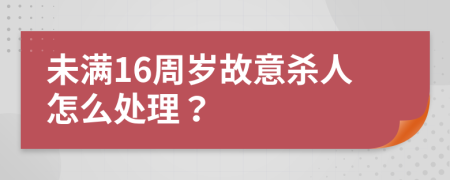 未满16周岁故意杀人怎么处理？