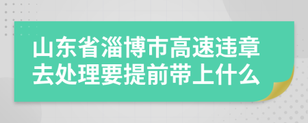 山东省淄博市高速违章去处理要提前带上什么