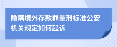 隐瞒境外存款罪量刑标准公安机关规定如何起诉