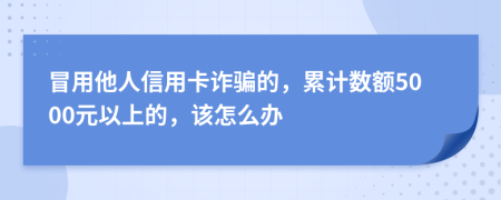 冒用他人信用卡诈骗的，累计数额5000元以上的，该怎么办