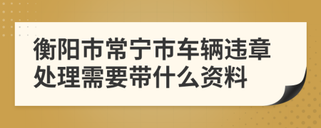 衡阳市常宁市车辆违章处理需要带什么资料