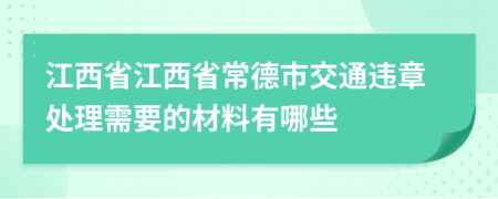 江西省江西省常德市交通违章处理需要的材料有哪些