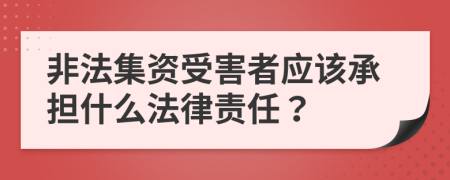 非法集资受害者应该承担什么法律责任？