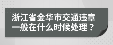 浙江省金华市交通违章一般在什么时候处理？