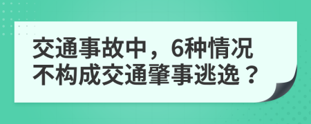 交通事故中，6种情况不构成交通肇事逃逸？