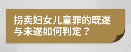 拐卖妇女儿童罪的既遂与未遂如何判定？