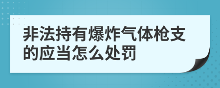 非法持有爆炸气体枪支的应当怎么处罚