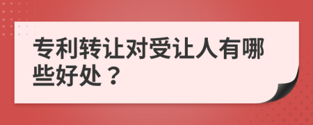 专利转让对受让人有哪些好处？