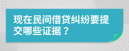 现在民间借贷纠纷要提交哪些证据？