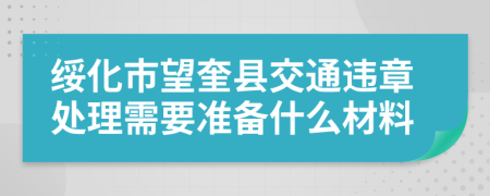 绥化市望奎县交通违章处理需要准备什么材料