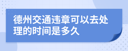 德州交通违章可以去处理的时间是多久