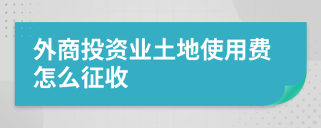 外商投资业土地使用费怎么征收