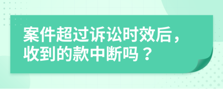 案件超过诉讼时效后，收到的款中断吗？