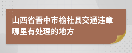 山西省晋中市榆社县交通违章哪里有处理的地方