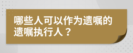 哪些人可以作为遗嘱的遗嘱执行人？