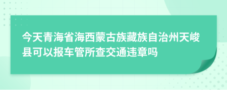 今天青海省海西蒙古族藏族自治州天峻县可以报车管所查交通违章吗