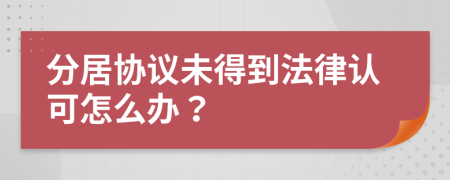 分居协议未得到法律认可怎么办？