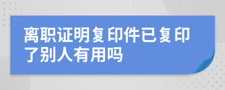 离职证明复印件已复印了别人有用吗