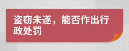 盗窃未遂，能否作出行政处罚