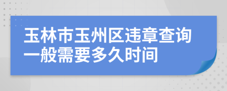 玉林市玉州区违章查询一般需要多久时间