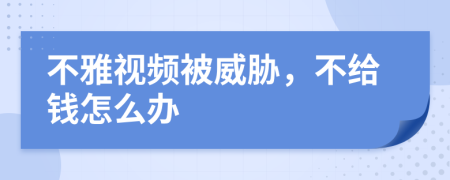 不雅视频被威胁，不给钱怎么办