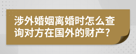 涉外婚姻离婚时怎么查询对方在国外的财产?