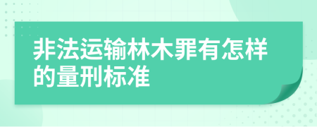 非法运输林木罪有怎样的量刑标准