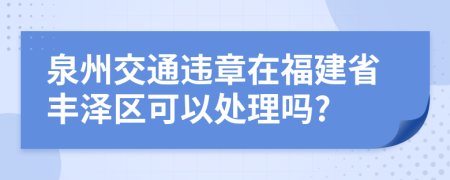 泉州交通违章在福建省丰泽区可以处理吗?