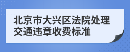 北京市大兴区法院处理交通违章收费标准