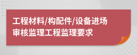 工程材料/构配件/设备进场审核监理工程监理要求