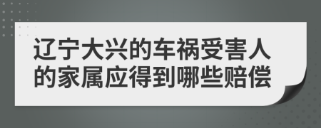 辽宁大兴的车祸受害人的家属应得到哪些赔偿