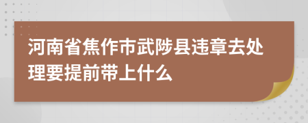 河南省焦作市武陟县违章去处理要提前带上什么