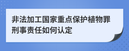 非法加工国家重点保护植物罪刑事责任如何认定