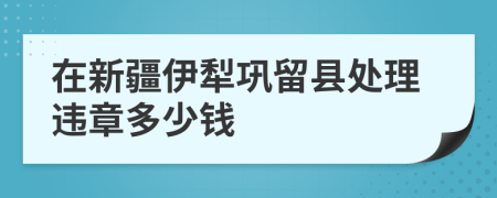 在新疆伊犁巩留县处理违章多少钱