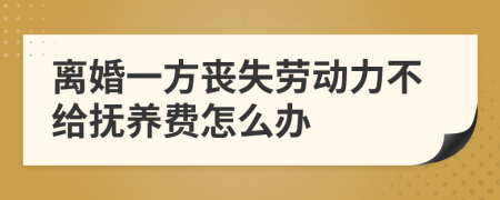 离婚一方丧失劳动力不给抚养费怎么办