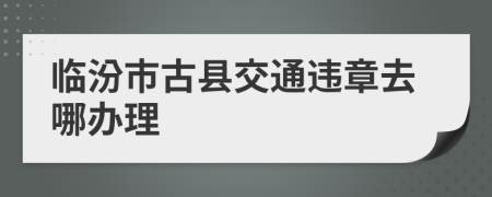 临汾市古县交通违章去哪办理