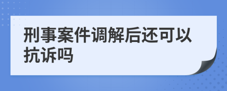 刑事案件调解后还可以抗诉吗