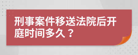 刑事案件移送法院后开庭时间多久？