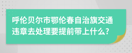 呼伦贝尔市鄂伦春自治旗交通违章去处理要提前带上什么?