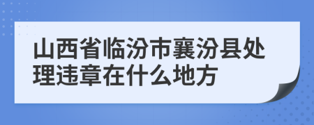 山西省临汾市襄汾县处理违章在什么地方